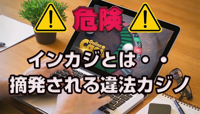 危険 インカジとは摘発される違法カジノ 正規で稼げる代わりになるのはオンラインカジノ オンカジ