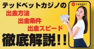 【5,000円】テッドベットカジノでの出金方法＆出金条件完全版！1番早く最速で出金するためのコツも伝授！